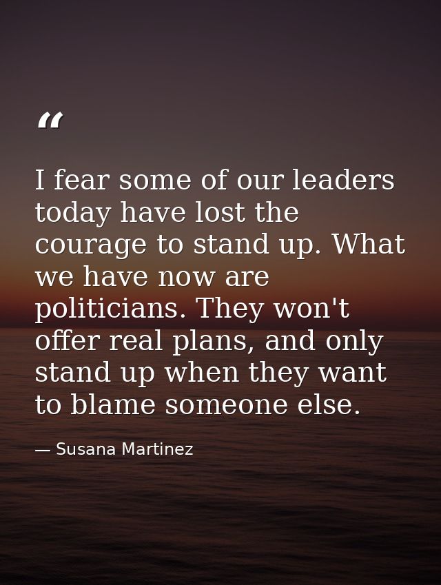 I fear some of our leaders today have lost the courage to stand up. What we have now are politicians. They won't offer r — Susana Martinez