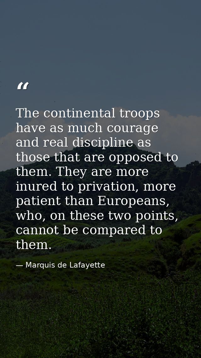 The continental troops have as much courage and real discipline as those that are opposed to them. They are more inured  — Marquis de Lafayette
