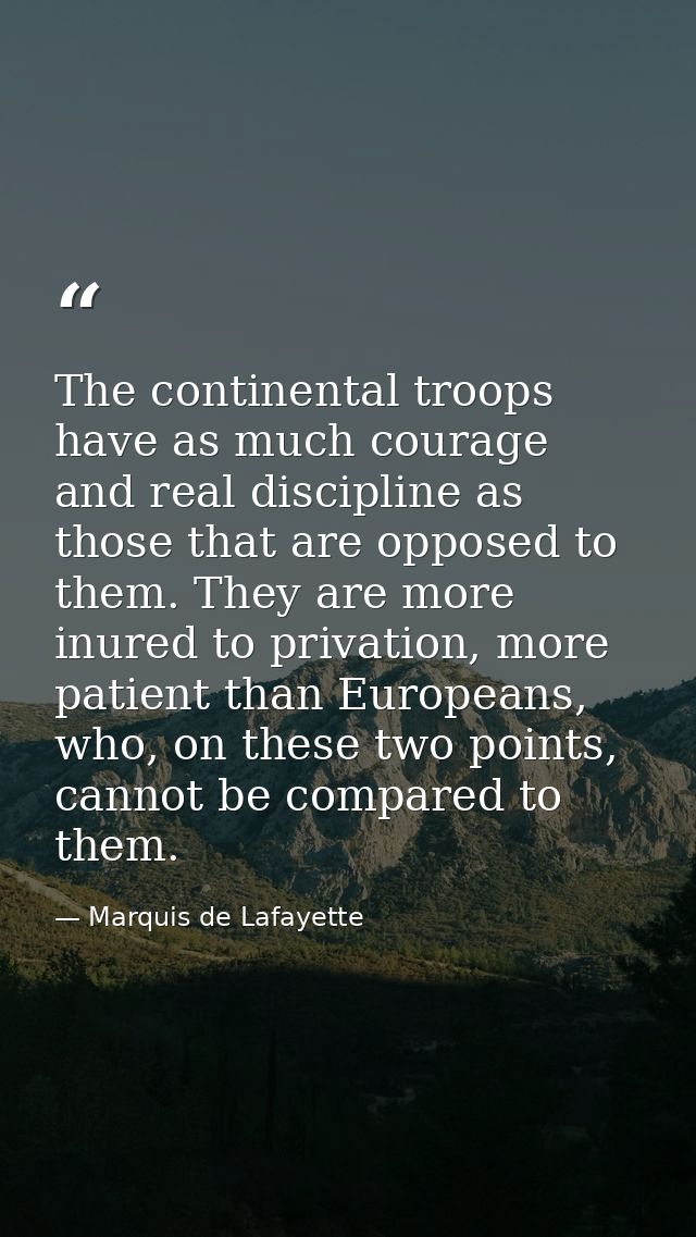 The continental troops have as much courage and real discipline as those that are opposed to them. They are more inured  — Marquis de Lafayette