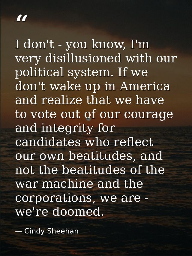 I don't - you know, I'm very disillusioned with our political system. If we don't wake up in America and realize that we — Cindy Sheehan
