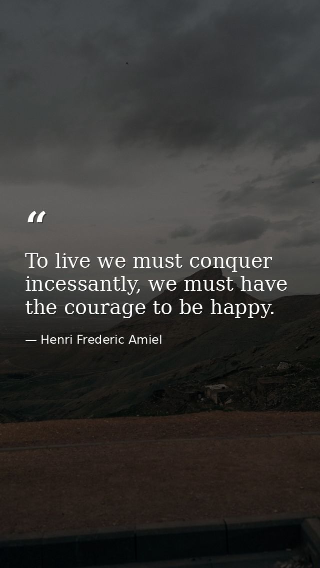 To live we must conquer incessantly, we must have the courage to be happy. — Henri Frederic Amiel