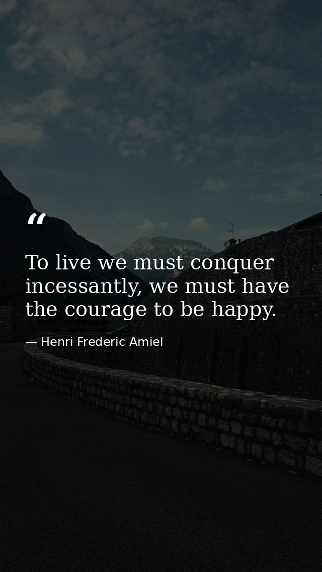 To live we must conquer incessantly, we must have the courage to be happy. — Henri Frederic Amiel