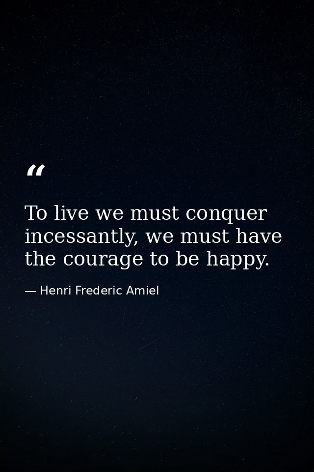 To live we must conquer incessantly, we must have the courage to be happy. — Henri Frederic Amiel