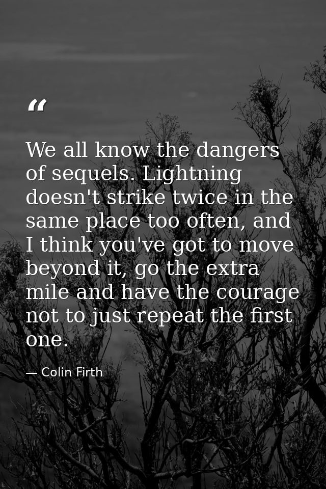 We all know the dangers of sequels. Lightning doesn't strike twice in the same place too often, and I think you've got t — Colin Firth