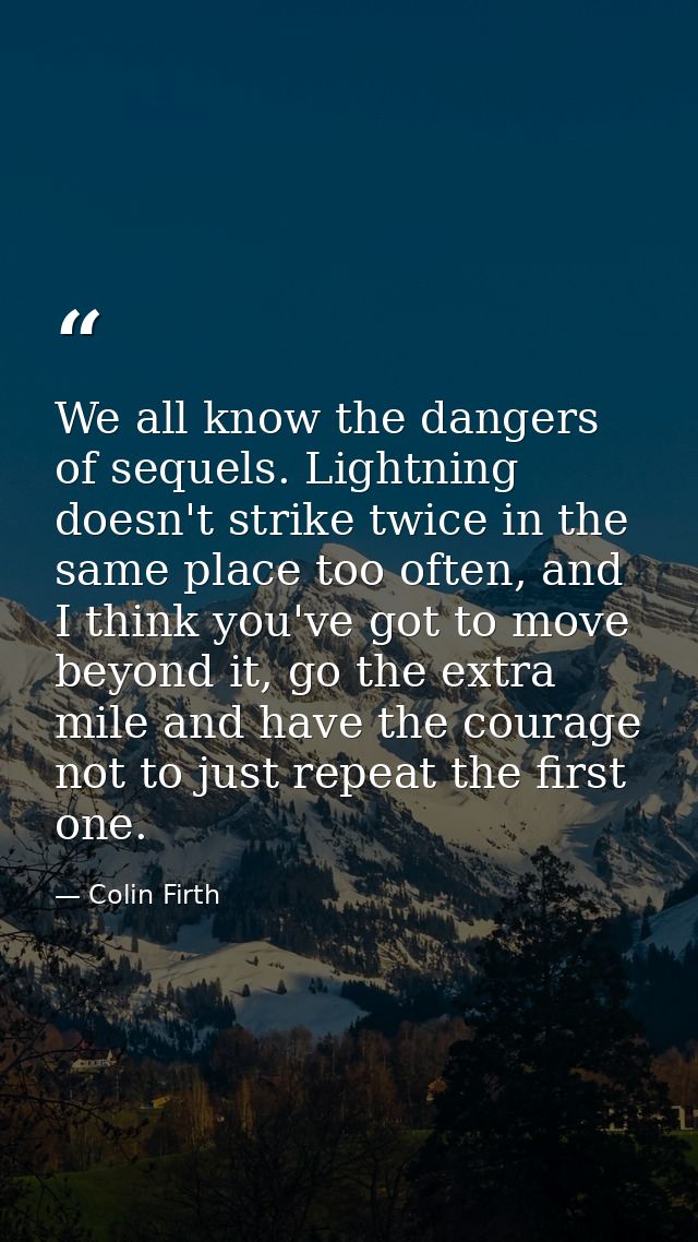 We all know the dangers of sequels. Lightning doesn't strike twice in the same place too often, and I think you've got t — Colin Firth