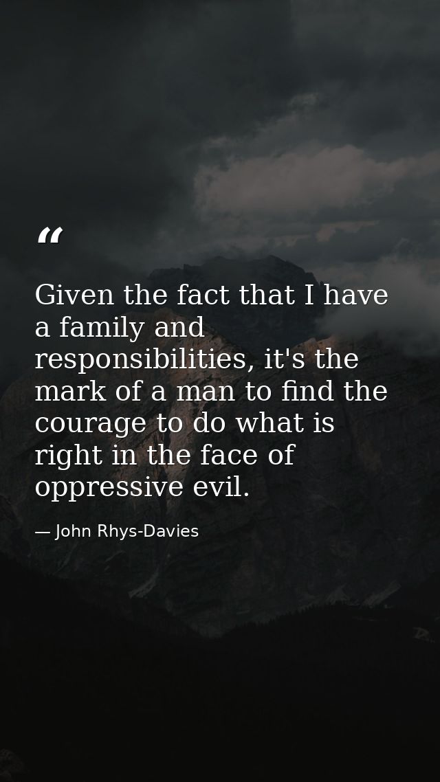 Given the fact that I have a family and responsibilities, it's the mark of a man to find the courage to do what is right — John Rhys-Davies