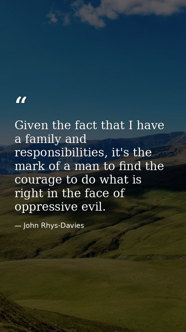 Given the fact that I have a family and responsibilities, it's the mark of a man to find the courage to do what is right — John Rhys-Davies
