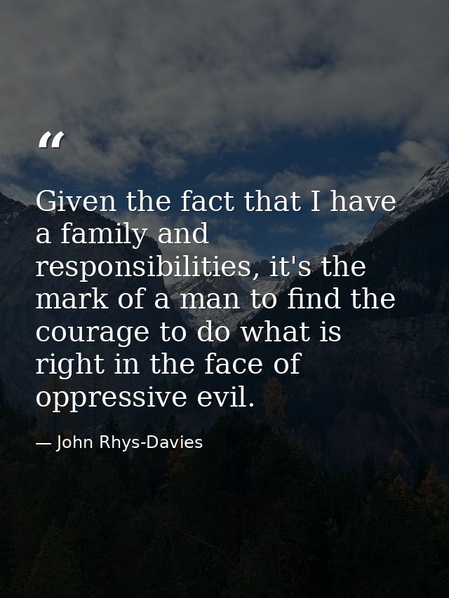 Given the fact that I have a family and responsibilities, it's the mark of a man to find the courage to do what is right — John Rhys-Davies