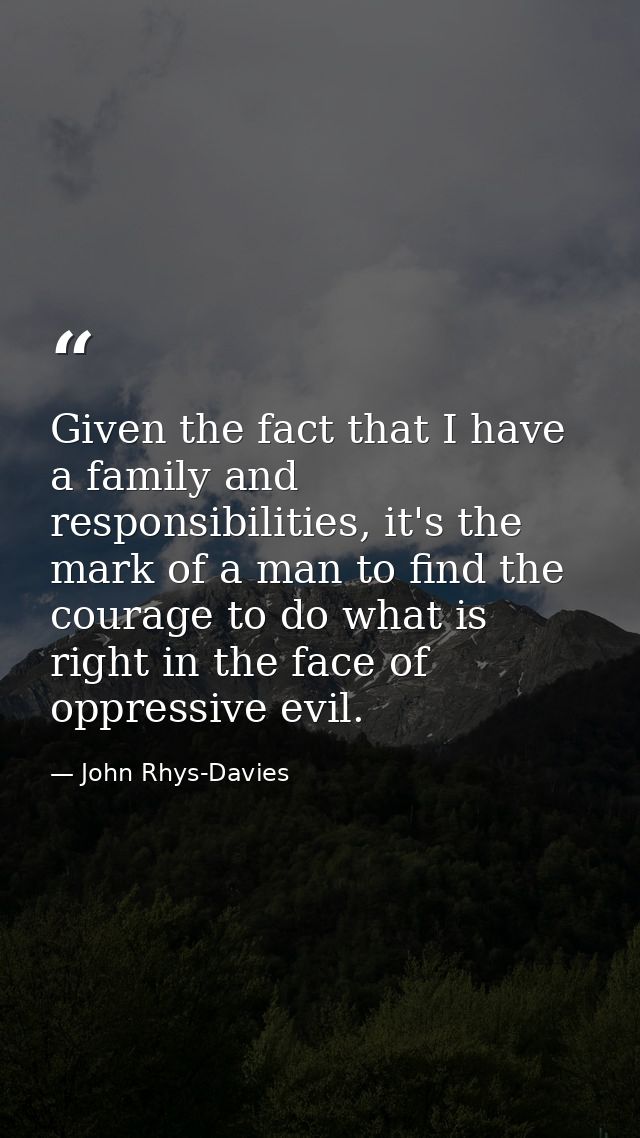 Given the fact that I have a family and responsibilities, it's the mark of a man to find the courage to do what is right — John Rhys-Davies