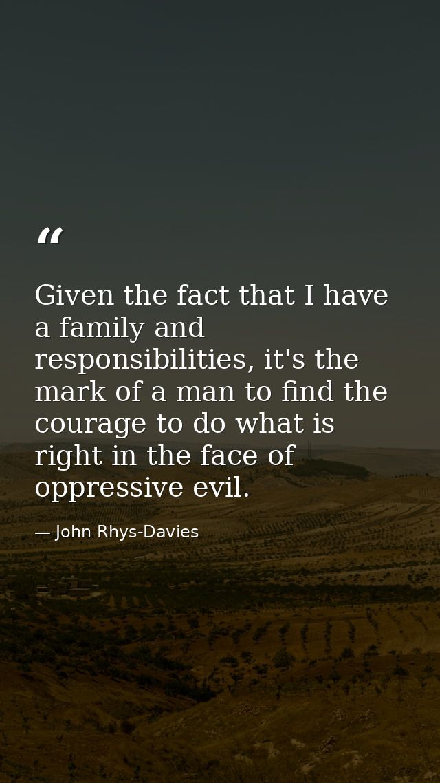 Given the fact that I have a family and responsibilities, it's the mark of a man to find the courage to do what is right — John Rhys-Davies