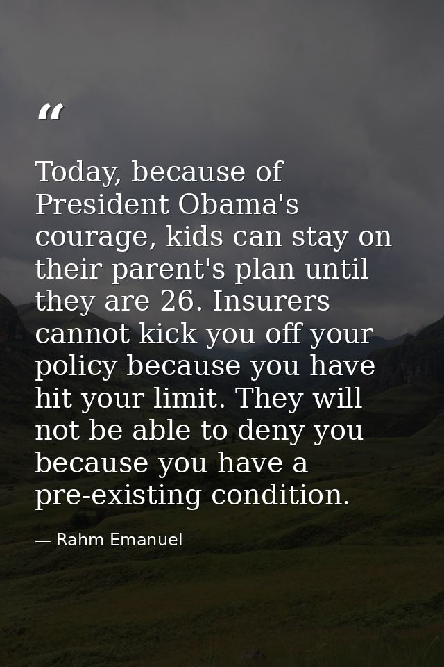 Today, because of President Obama's courage, kids can stay on their parent's plan until they are 26. Insurers cannot kic — Rahm Emanuel
