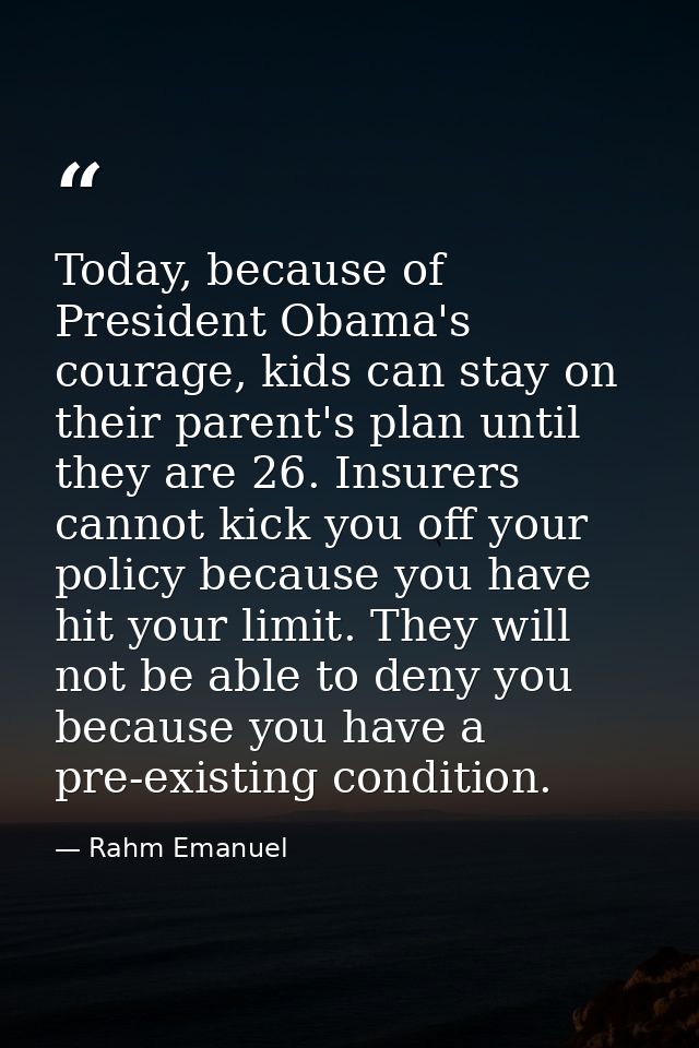 Today, because of President Obama's courage, kids can stay on their parent's plan until they are 26. Insurers cannot kic — Rahm Emanuel