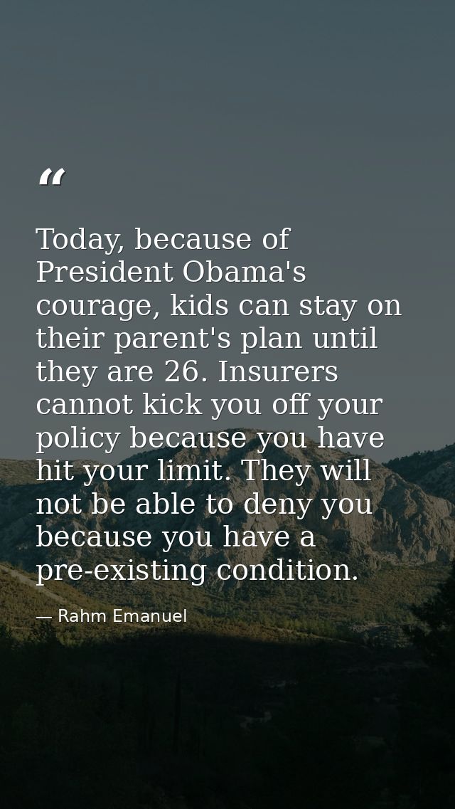 Today, because of President Obama's courage, kids can stay on their parent's plan until they are 26. Insurers cannot kic — Rahm Emanuel