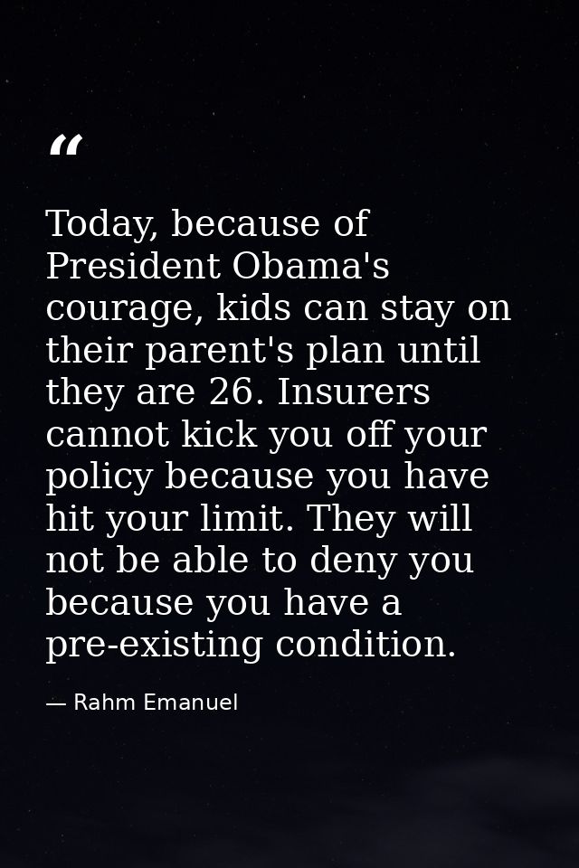 Today, because of President Obama's courage, kids can stay on their parent's plan until they are 26. Insurers cannot kic — Rahm Emanuel