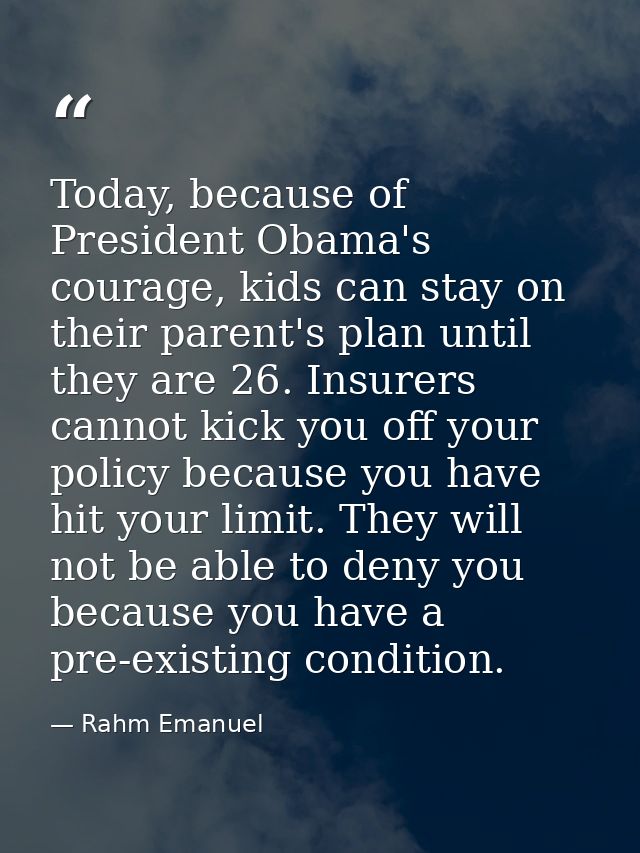 Today, because of President Obama's courage, kids can stay on their parent's plan until they are 26. Insurers cannot kic — Rahm Emanuel