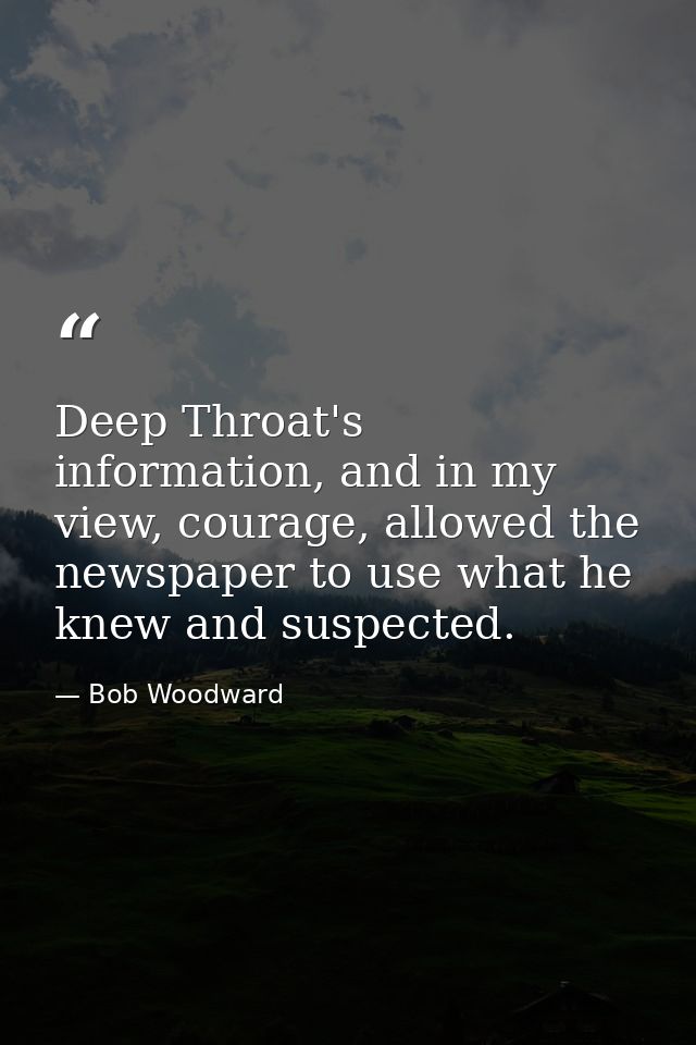 Deep Throat's information, and in my view, courage, allowed the newspaper to use what he knew and suspected. — Bob Woodward
