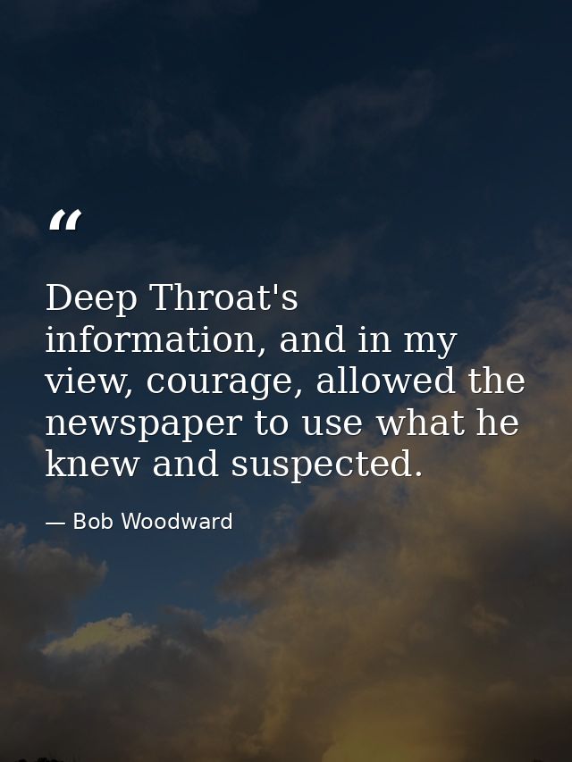 Deep Throat's information, and in my view, courage, allowed the newspaper to use what he knew and suspected. — Bob Woodward