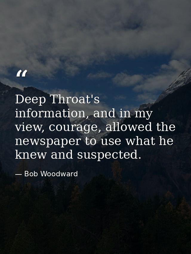 Deep Throat's information, and in my view, courage, allowed the newspaper to use what he knew and suspected. — Bob Woodward