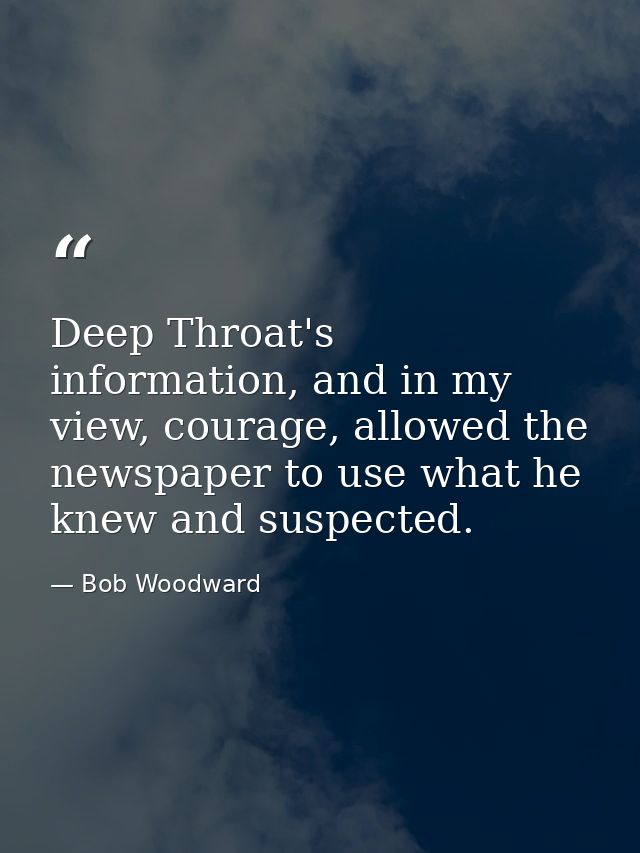Deep Throat's information, and in my view, courage, allowed the newspaper to use what he knew and suspected. — Bob Woodward