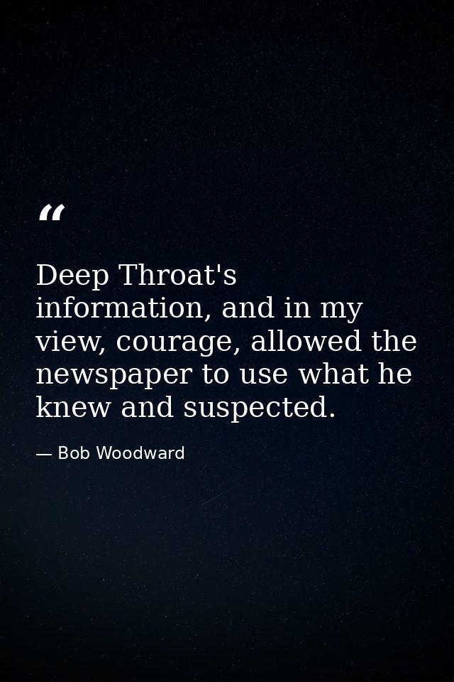 Deep Throat's information, and in my view, courage, allowed the newspaper to use what he knew and suspected. — Bob Woodward
