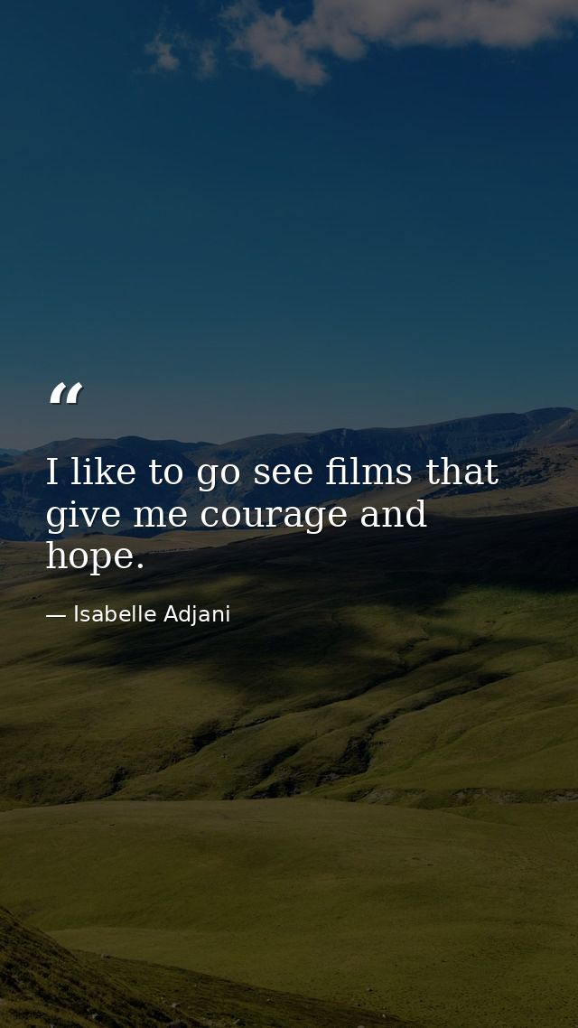 I like to go see films that give me courage and hope. — Isabelle Adjani