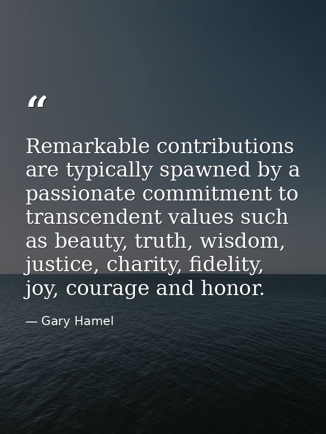 Remarkable contributions are typically spawned by a passionate commitment to transcendent values such as beauty, truth,  — Gary Hamel