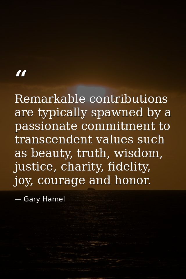 Remarkable contributions are typically spawned by a passionate commitment to transcendent values such as beauty, truth,  — Gary Hamel