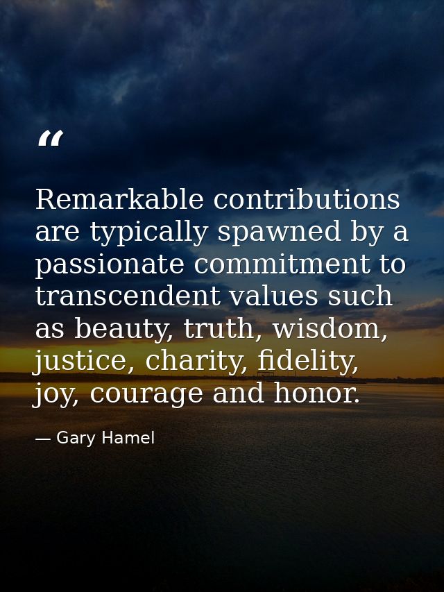 Remarkable contributions are typically spawned by a passionate commitment to transcendent values such as beauty, truth,  — Gary Hamel