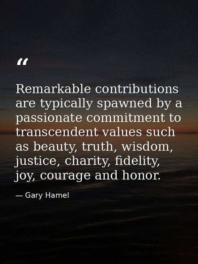 Remarkable contributions are typically spawned by a passionate commitment to transcendent values such as beauty, truth,  — Gary Hamel