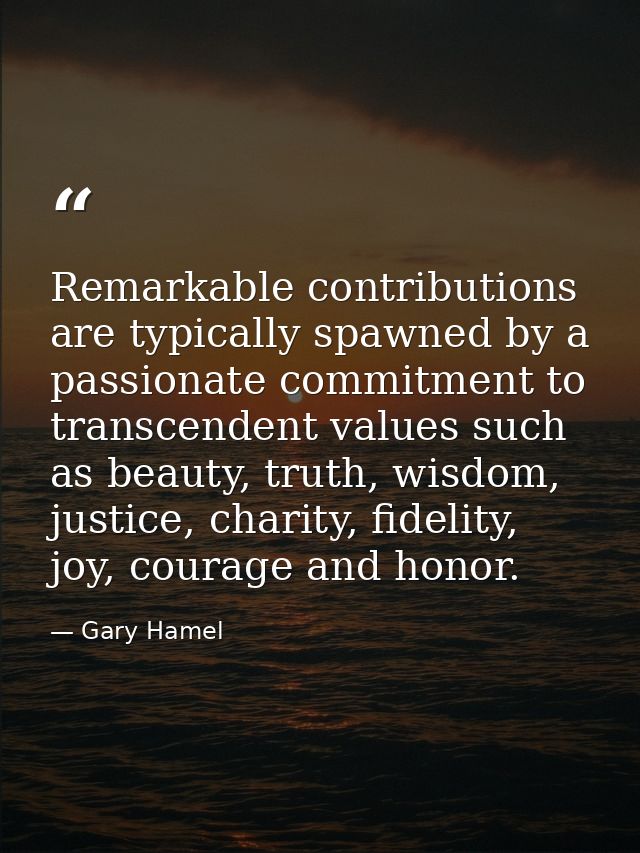 Remarkable contributions are typically spawned by a passionate commitment to transcendent values such as beauty, truth,  — Gary Hamel