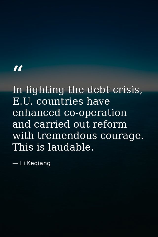 In fighting the debt crisis, E.U. countries have enhanced co-operation and carried out reform with tremendous courage. T — Li Keqiang