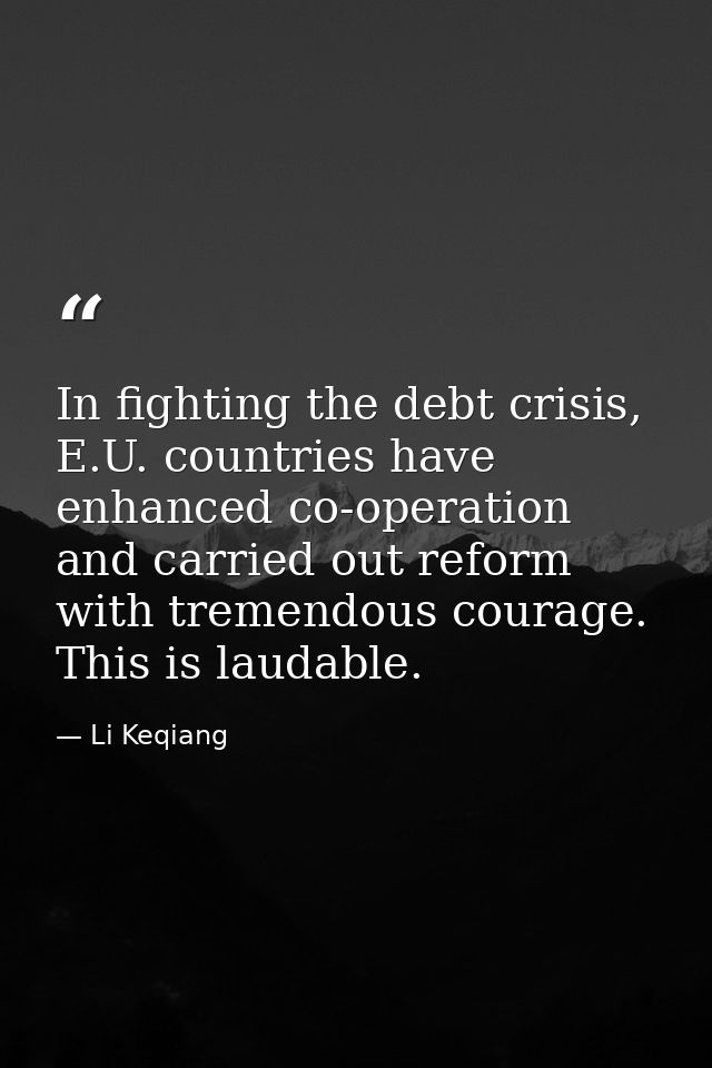 In fighting the debt crisis, E.U. countries have enhanced co-operation and carried out reform with tremendous courage. T — Li Keqiang
