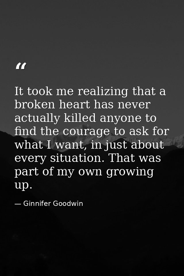 It took me realizing that a broken heart has never actually killed anyone to find the courage to ask for what I want, in — Ginnifer Goodwin
