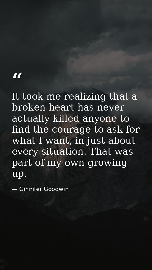 It took me realizing that a broken heart has never actually killed anyone to find the courage to ask for what I want, in — Ginnifer Goodwin
