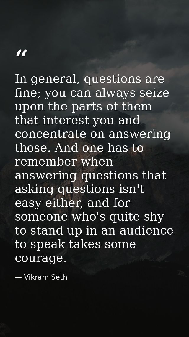 In general, questions are fine; you can always seize upon the parts of them that interest you and concentrate on answeri — Vikram Seth