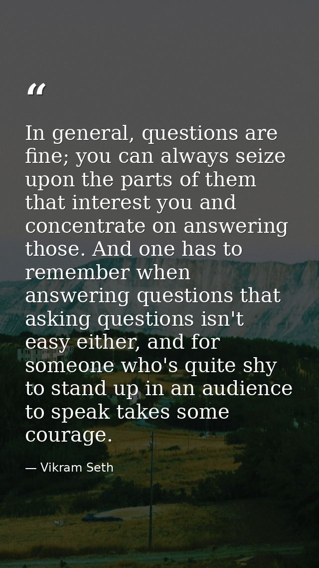 In general, questions are fine; you can always seize upon the parts of them that interest you and concentrate on answeri — Vikram Seth