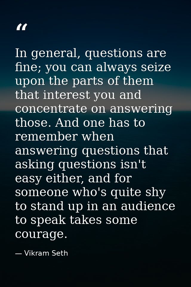 In general, questions are fine; you can always seize upon the parts of them that interest you and concentrate on answeri — Vikram Seth