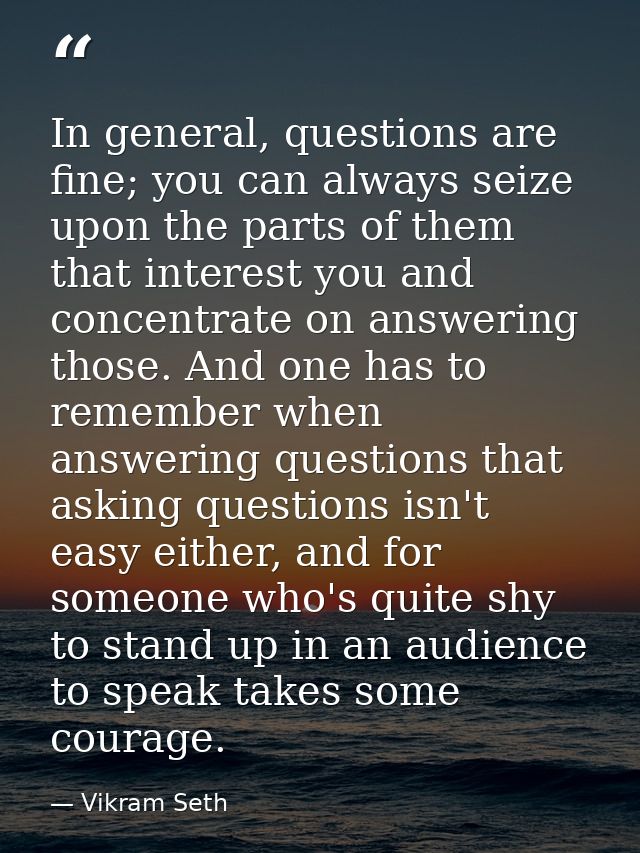 In general, questions are fine; you can always seize upon the parts of them that interest you and concentrate on answeri — Vikram Seth