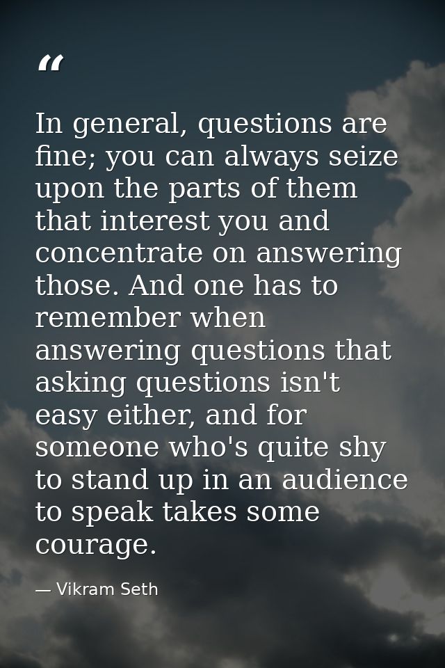 In general, questions are fine; you can always seize upon the parts of them that interest you and concentrate on answeri — Vikram Seth