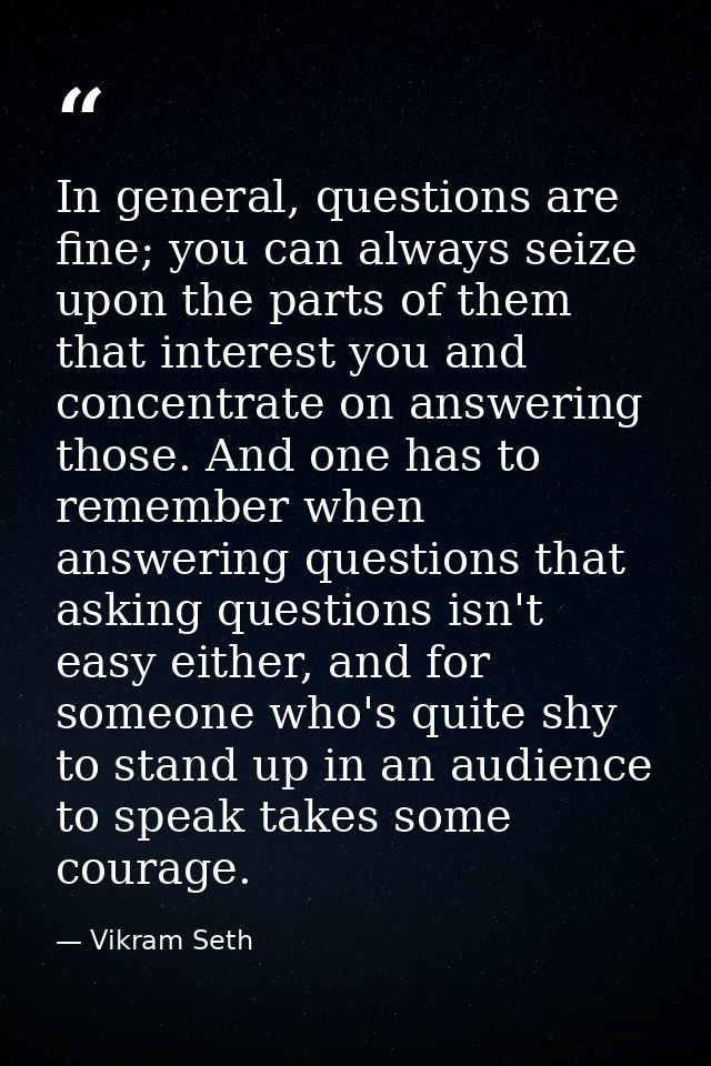 In general, questions are fine; you can always seize upon the parts of them that interest you and concentrate on answeri — Vikram Seth