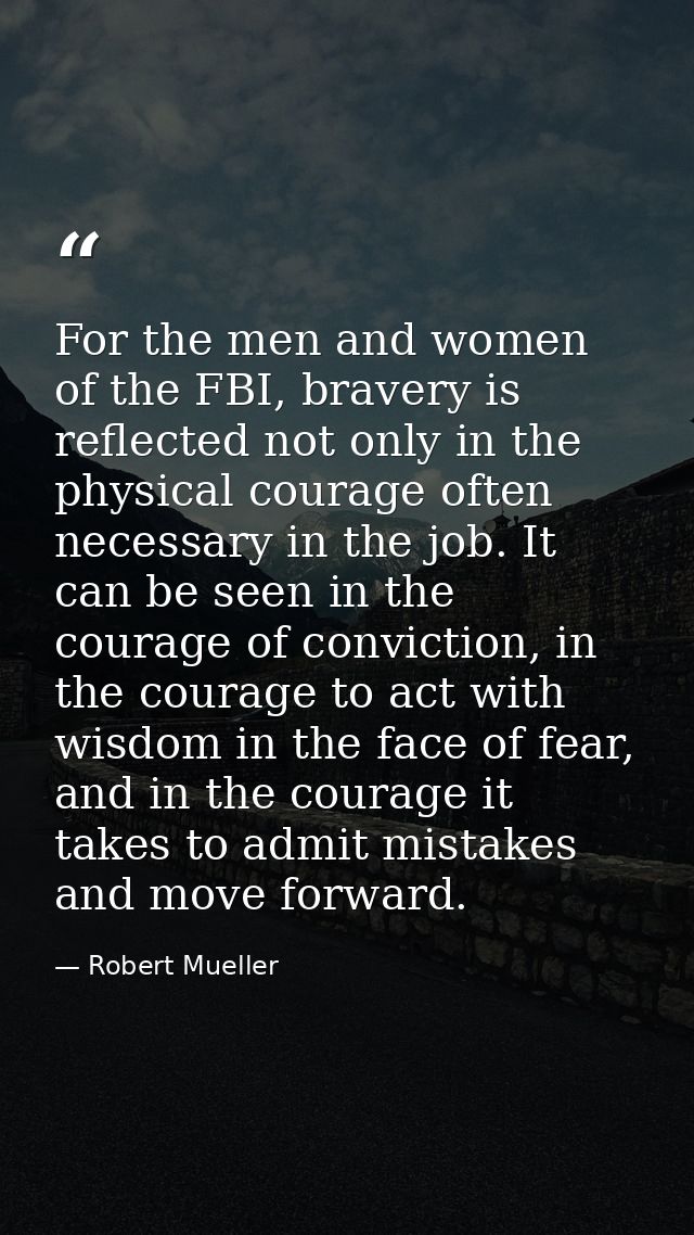 For the men and women of the FBI, bravery is reflected not only in the physical courage often necessary in the job. It c — Robert Mueller