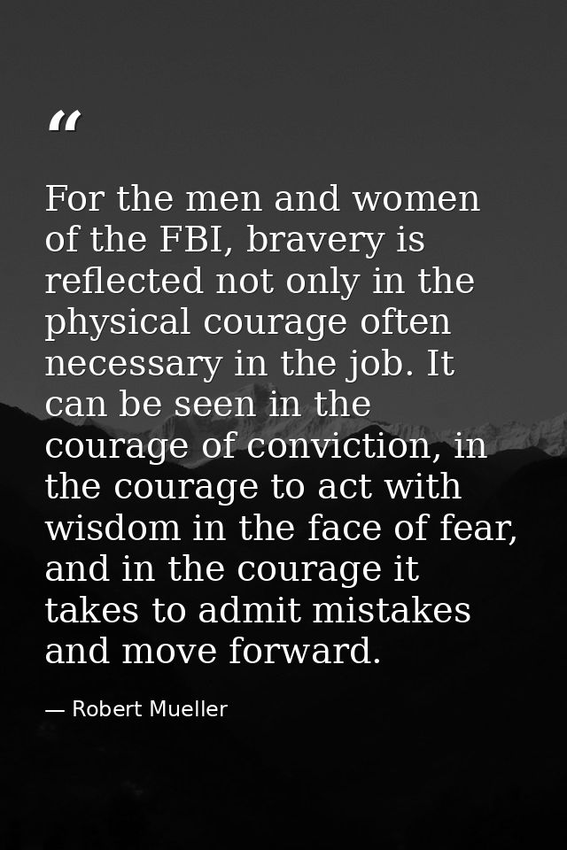 For the men and women of the FBI, bravery is reflected not only in the physical courage often necessary in the job. It c — Robert Mueller