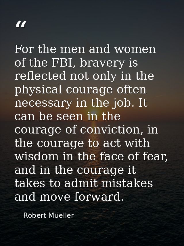 For the men and women of the FBI, bravery is reflected not only in the physical courage often necessary in the job. It c — Robert Mueller