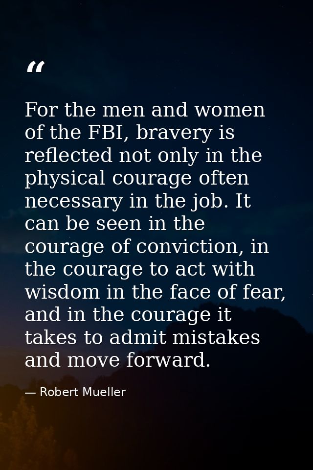 For the men and women of the FBI, bravery is reflected not only in the physical courage often necessary in the job. It c — Robert Mueller