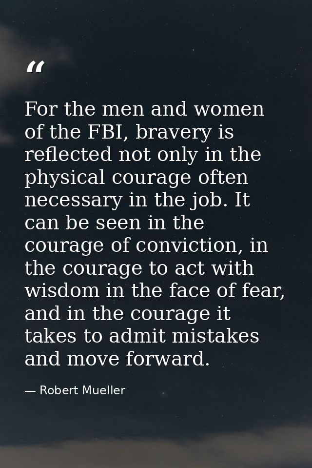 For the men and women of the FBI, bravery is reflected not only in the physical courage often necessary in the job. It c — Robert Mueller
