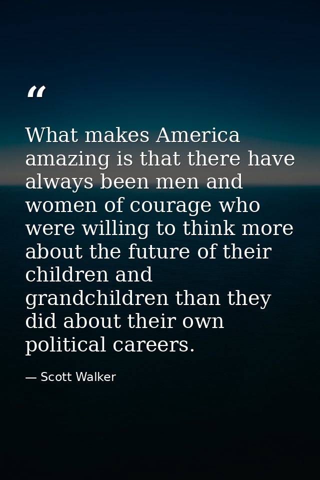 What makes America amazing is that there have always been men and women of courage who were willing to think more about  — Scott Walker