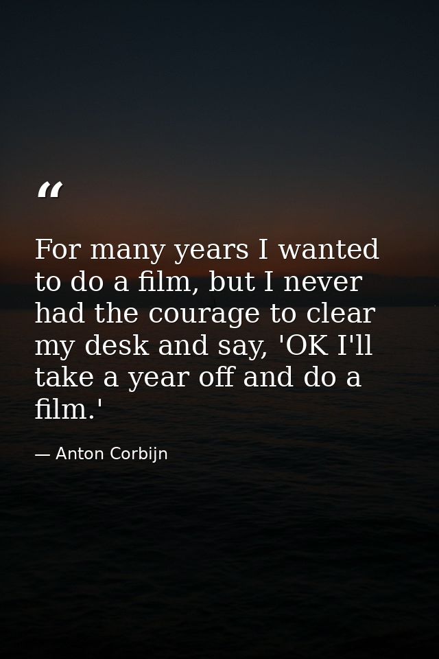 For many years I wanted to do a film, but I never had the courage to clear my desk and say, 'OK I'll take a year off and — Anton Corbijn
