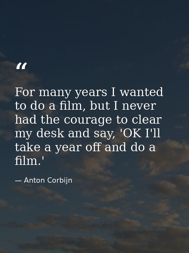 For many years I wanted to do a film, but I never had the courage to clear my desk and say, 'OK I'll take a year off and — Anton Corbijn