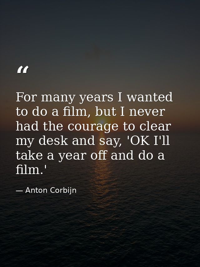 For many years I wanted to do a film, but I never had the courage to clear my desk and say, 'OK I'll take a year off and — Anton Corbijn