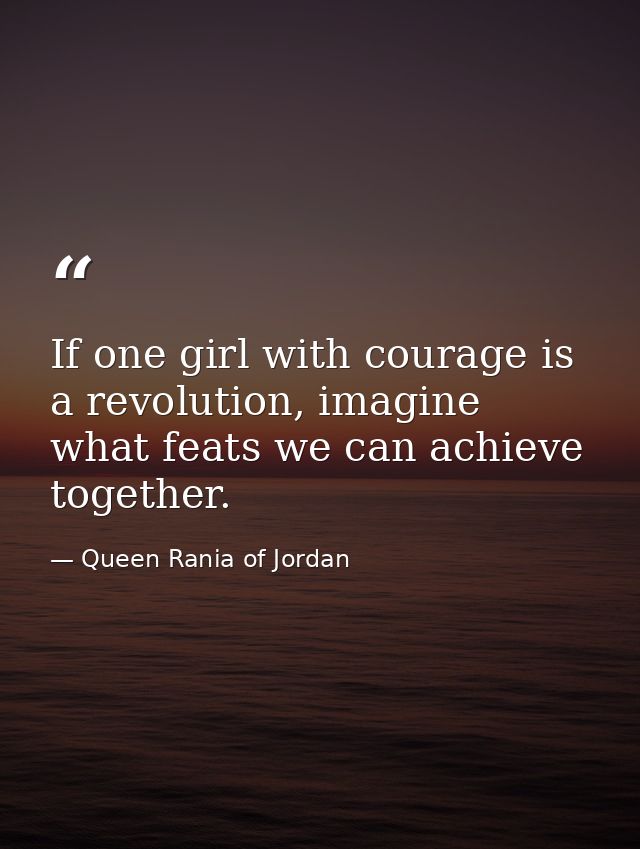 If one girl with courage is a revolution, imagine what feats we can achieve together. — Queen Rania of Jordan